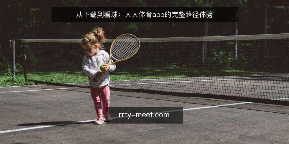 从下载到看球：人人体育app的完整路径体验 — 场景设定：从朋友推荐到第一次打开 配图