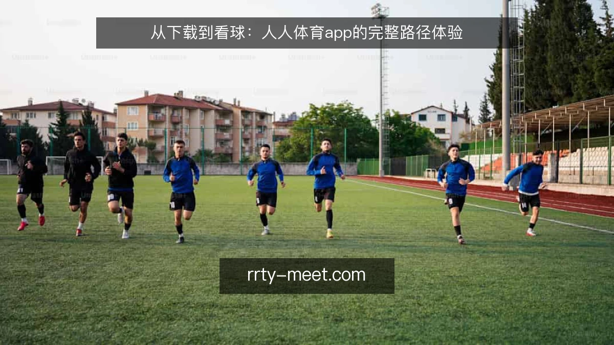 从下载到看球：人人体育app的完整路径体验