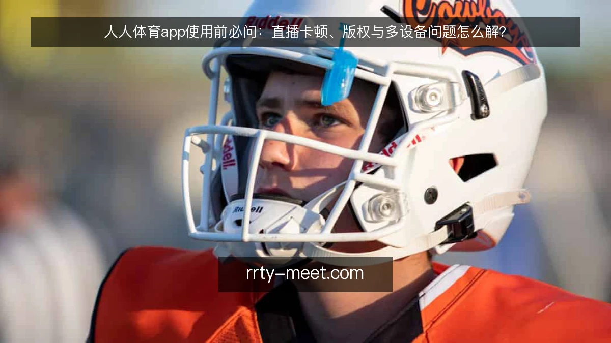 人人体育app使用前必问:直播卡顿、版权与多设备问题怎么解?