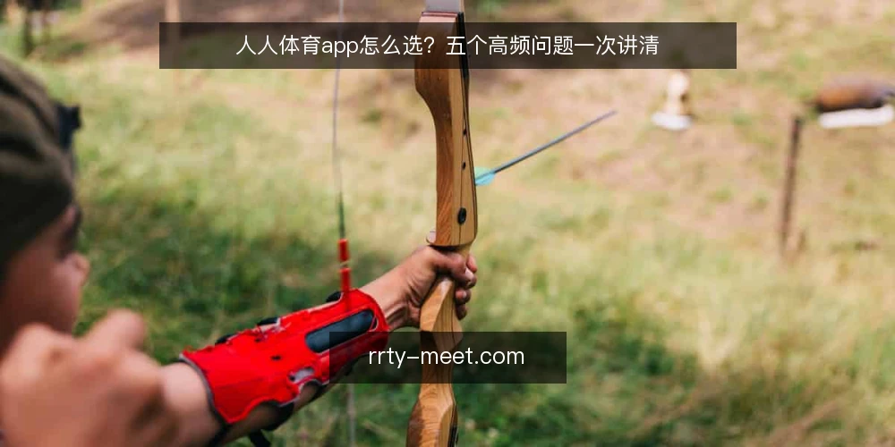人人体育app怎么选?五个高频问题一次讲清 — 人人体育app到底能做什么? 配图