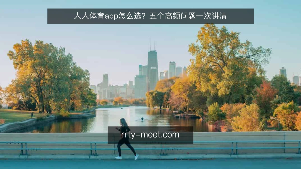 人人体育app怎么选?五个高频问题一次讲清