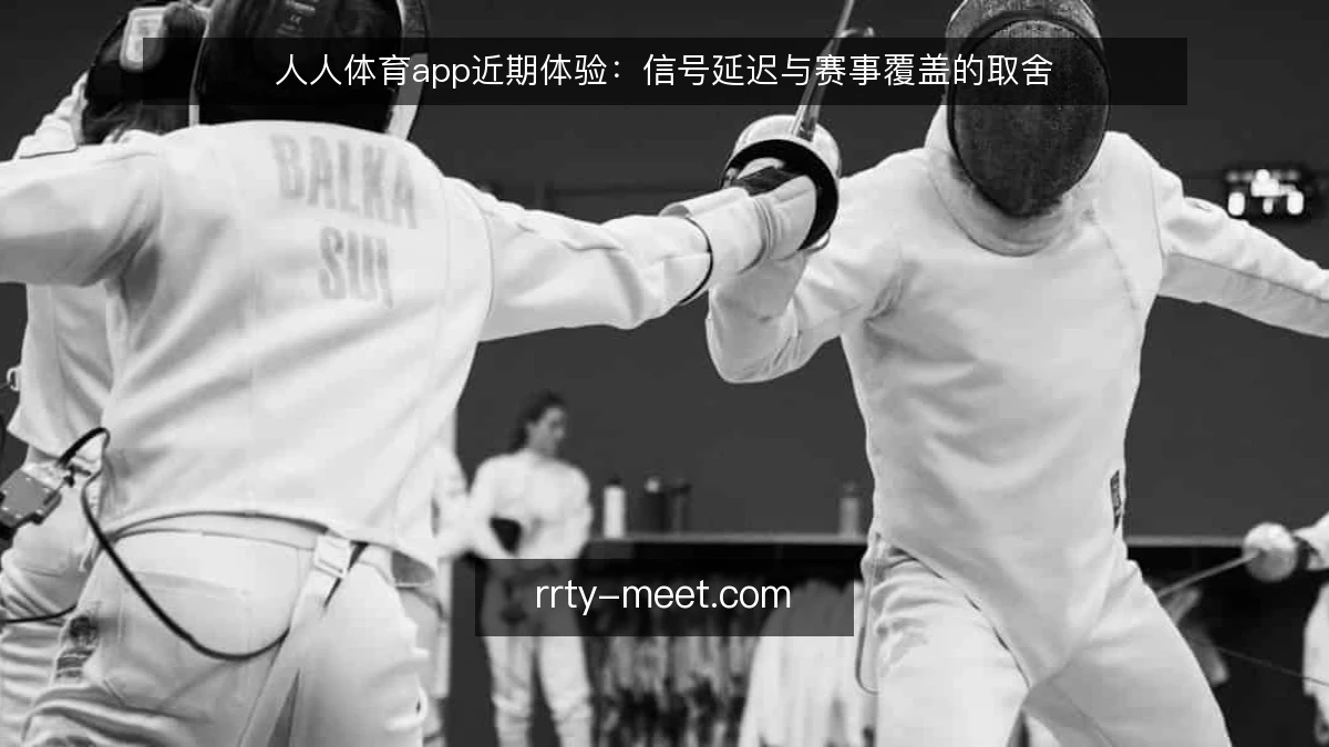 人人体育app近期体验：信号延迟与赛事覆盖的取舍