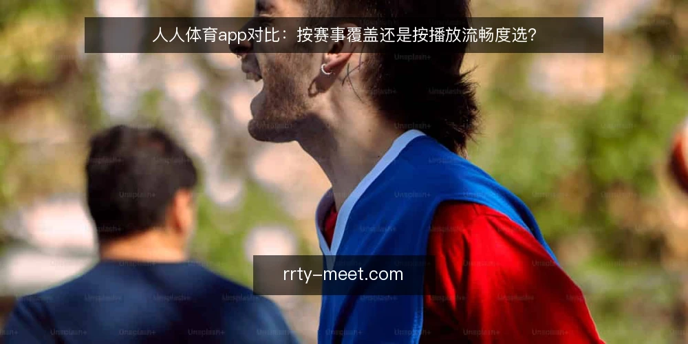 人人体育app对比:按赛事覆盖还是按播放流畅度选? — 选型先看两个核心维度 配图
