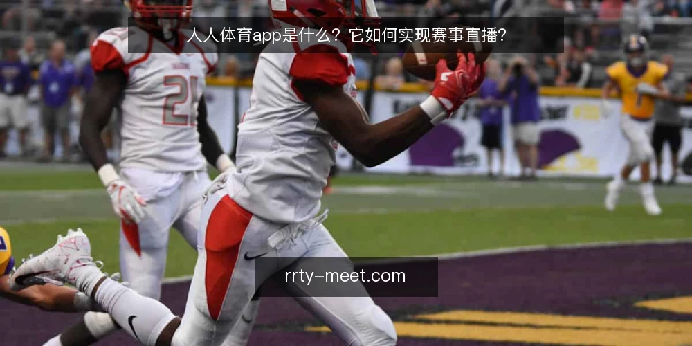 人人体育app是什么?它如何实现赛事直播? — 人人体育app是什么? 配图