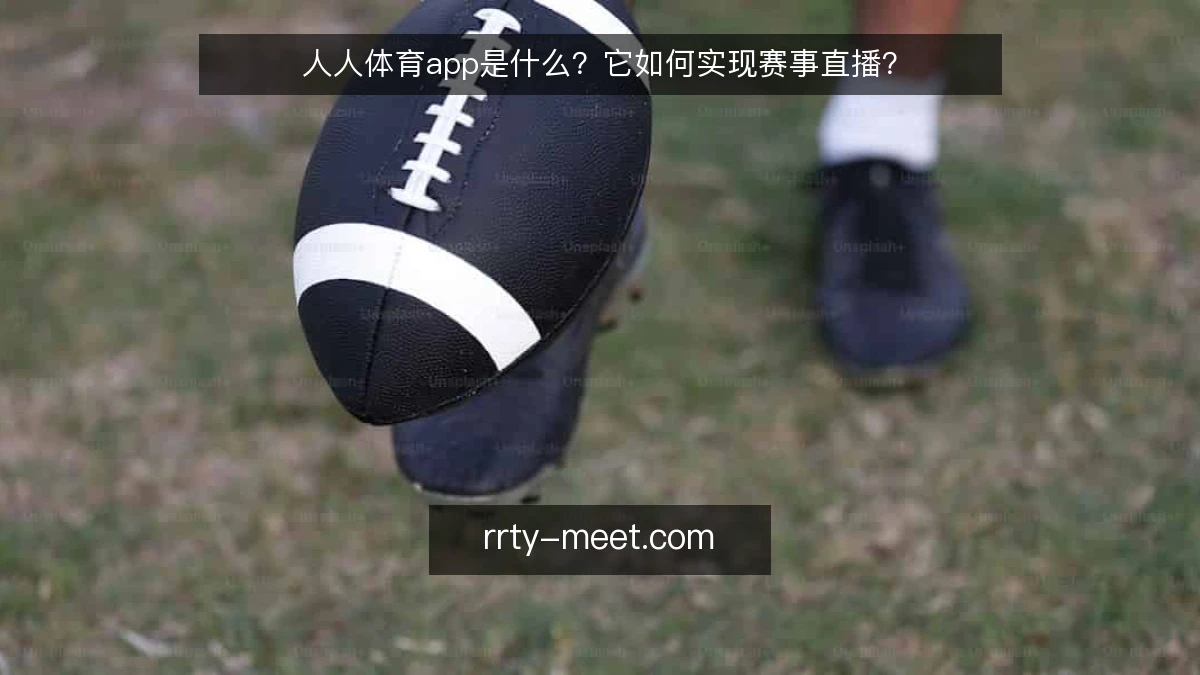 人人体育app是什么?它如何实现赛事直播?