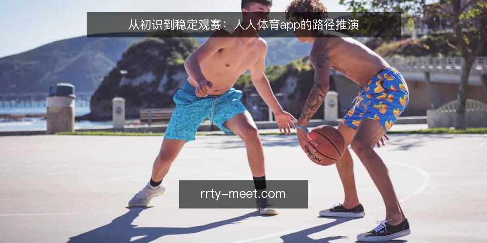 从初识到稳定观赛:人人体育app的路径推演 — 场景设定:从初次搜索到安装的起点 配图