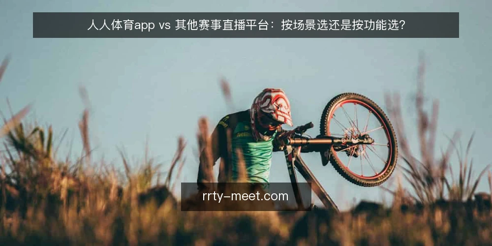 人人体育app vs 其他赛事直播平台：按场景选还是按功能选？ — 先定决策标准：场景比功能更优先 配图