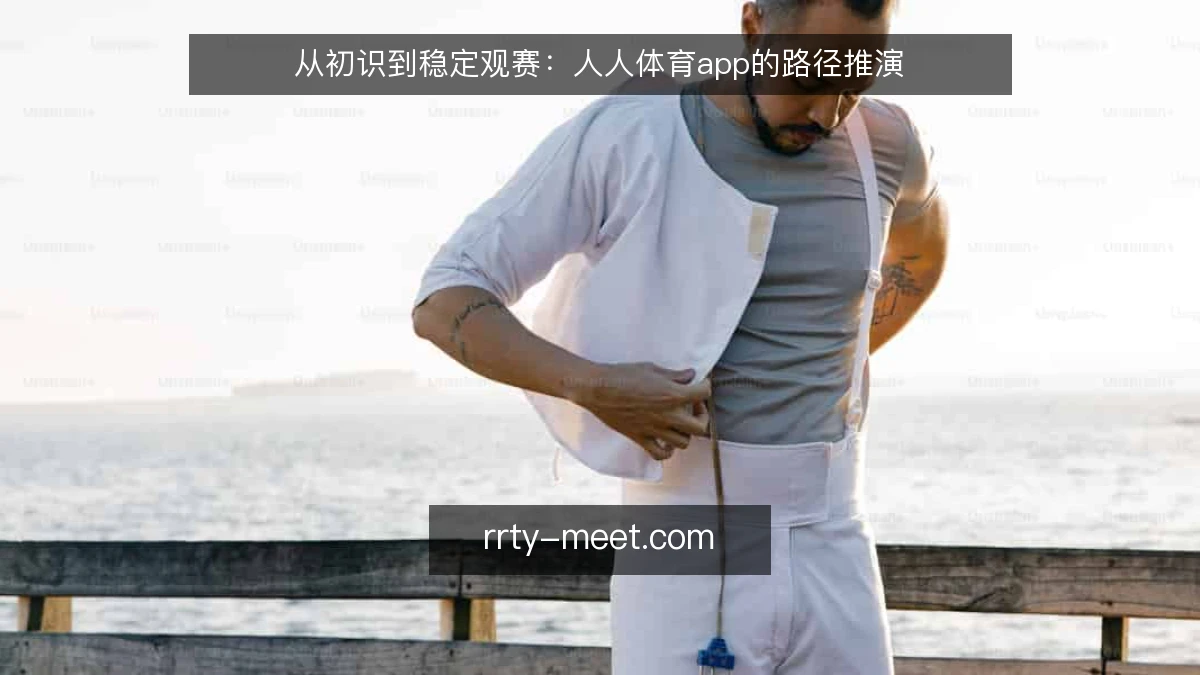从初识到稳定观赛:人人体育app的路径推演