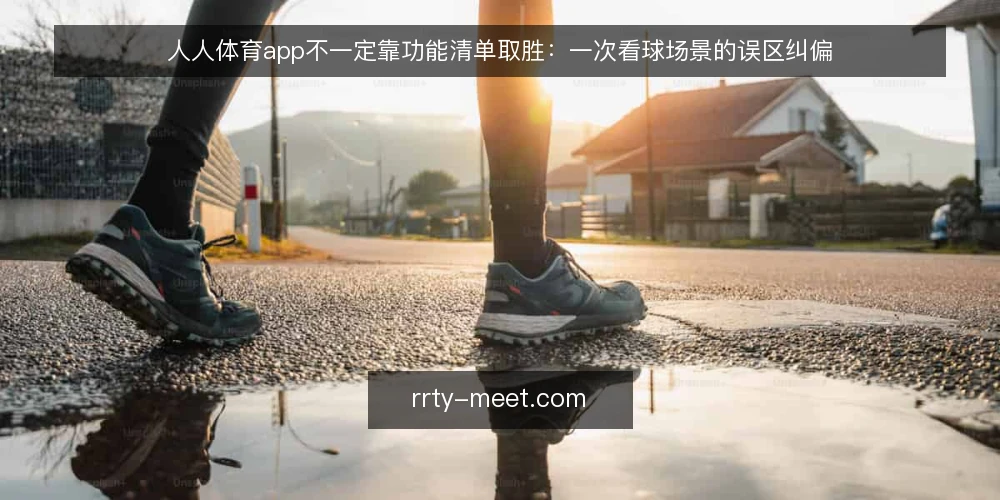 人人体育app不一定靠功能清单取胜:一次看球场景的误区纠偏 — 先还原一场看球现场 配图