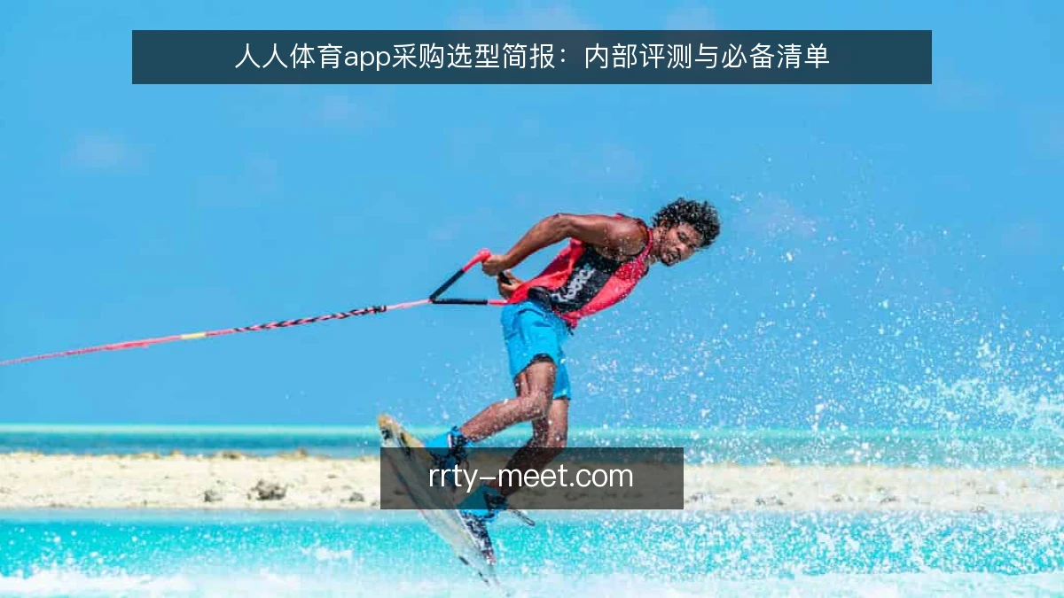 人人体育app采购选型简报:内部评测与必备清单