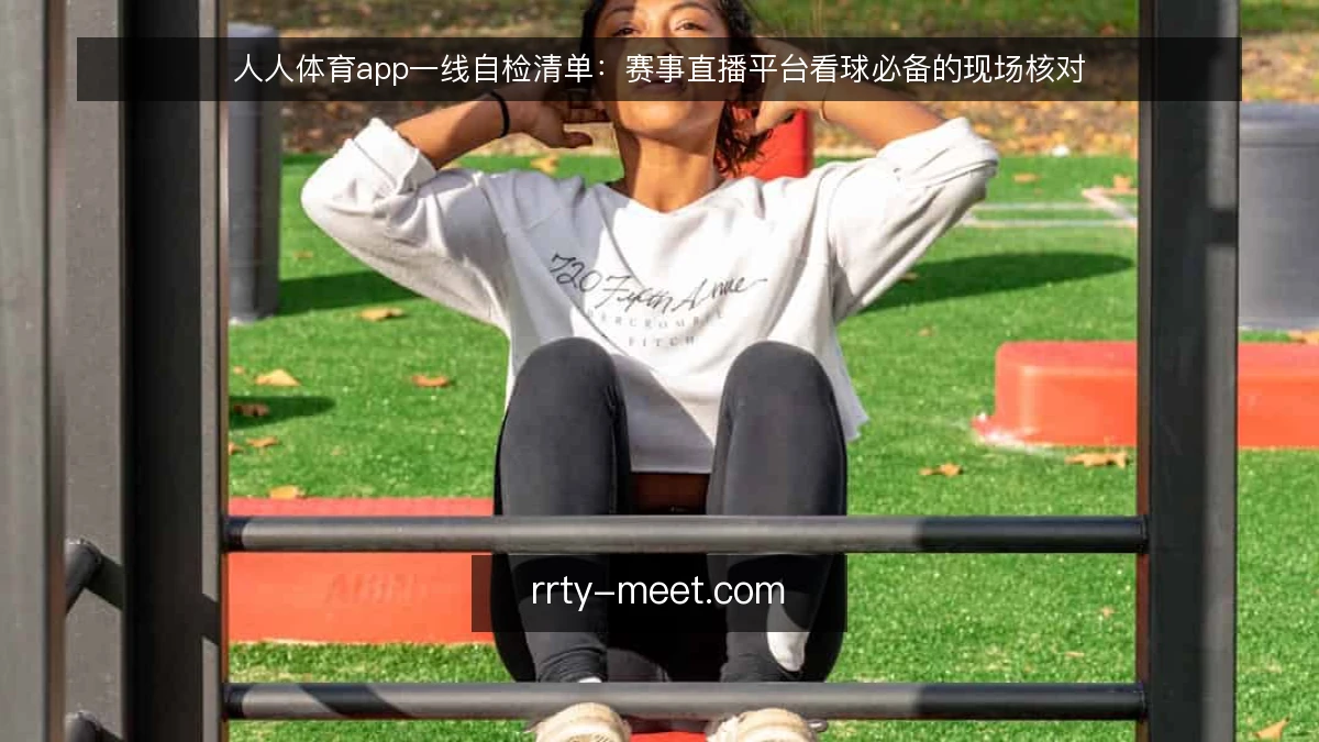 人人体育app一线自检清单：赛事直播平台看球必备的现场核对