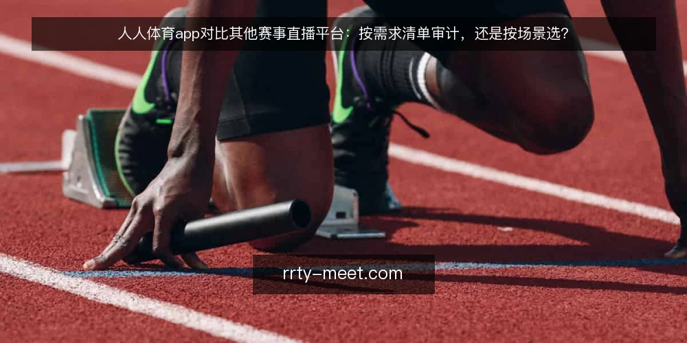 人人体育app对比其他赛事直播平台:按需求清单审计,还是按场景选? — 为什么现在要做一次选型审计 配图