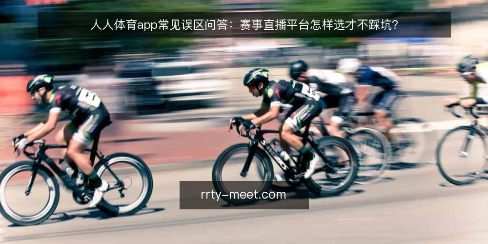人人体育app常见误区问答：赛事直播平台怎样选才不踩坑？ — 先理清：关于人人体育app的疑问为什么容易跑偏？ 配图
