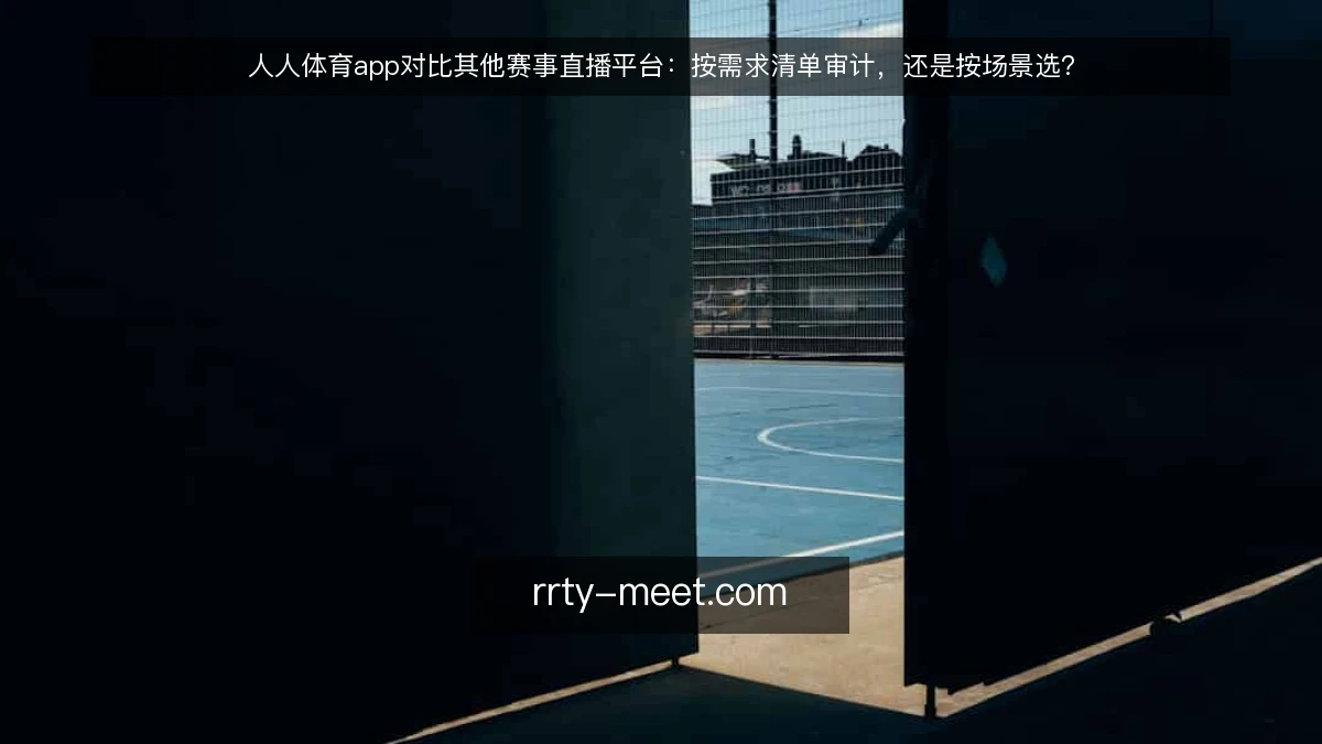 人人体育app对比其他赛事直播平台:按需求清单审计,还是按场景选?