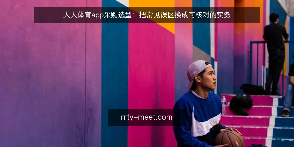 人人体育app采购选型：把常见误区换成可核对的实务 — 先定义采购边界：人人体育app要解决哪些看球需求 配图