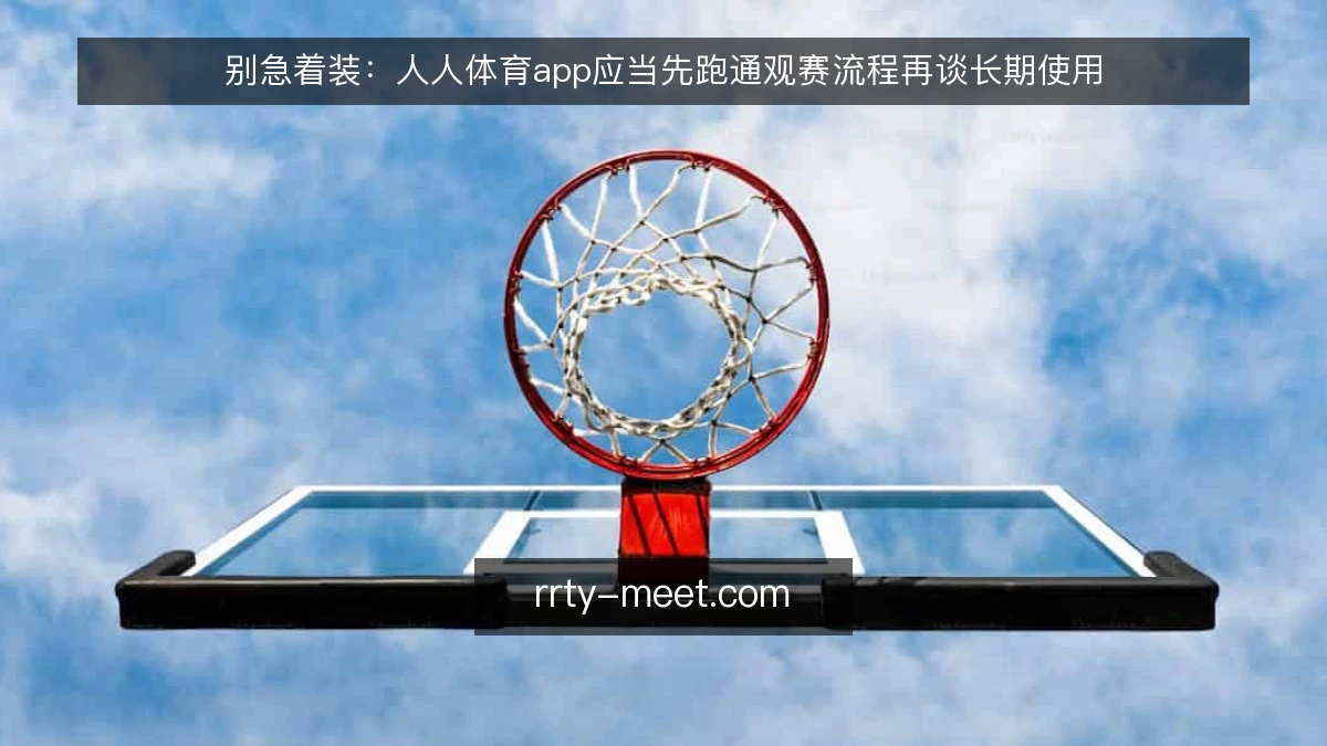 别急着装:人人体育app应当先跑通观赛流程再谈长期使用