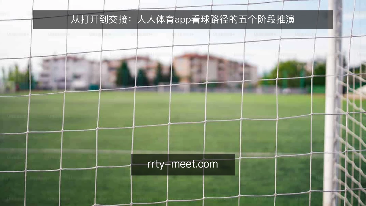 从打开到交接:人人体育app看球路径的五个阶段推演