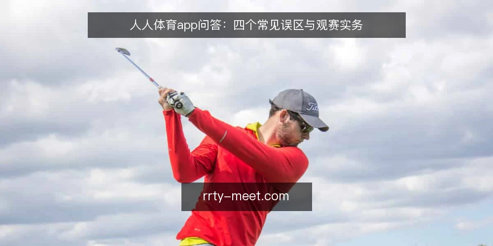 人人体育app问答:四个常见误区与观赛实务 — 先厘清问题:围绕人人体育app的疑问为何集中在几处 配图
